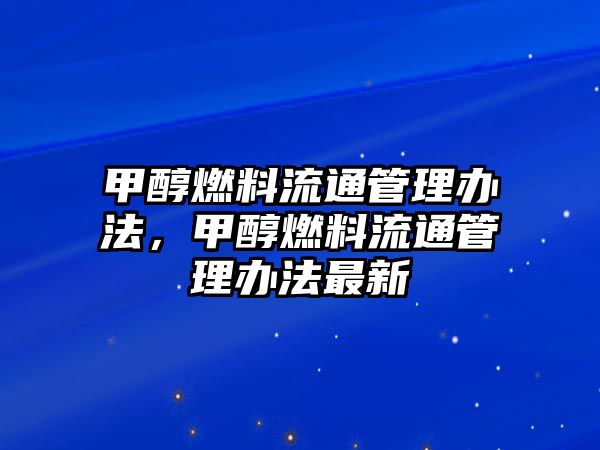 甲醇燃料流通管理辦法，甲醇燃料流通管理辦法最新