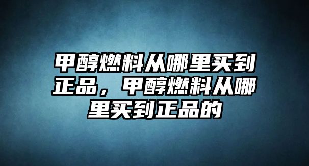 甲醇燃料從哪里買到正品，甲醇燃料從哪里買到正品的