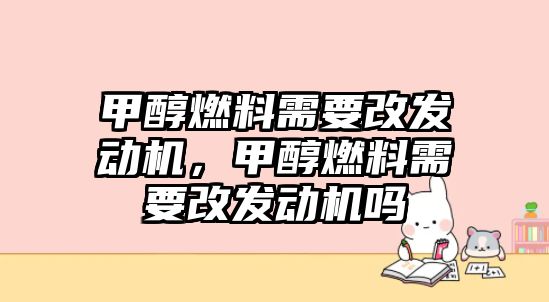 甲醇燃料需要改發(fā)動(dòng)機(jī)，甲醇燃料需要改發(fā)動(dòng)機(jī)嗎