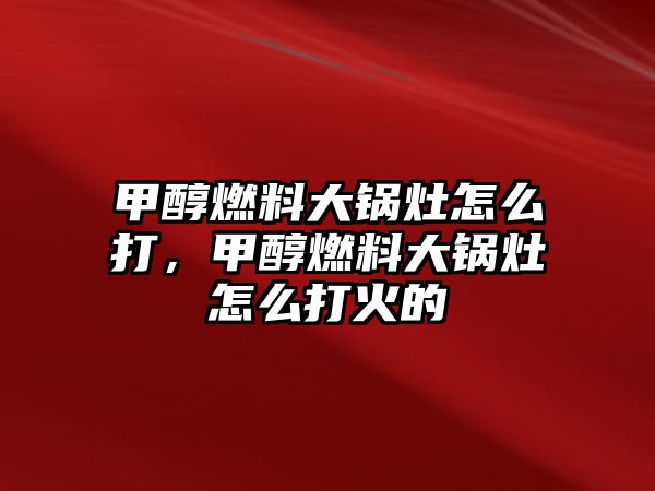 甲醇燃料大鍋灶怎么打，甲醇燃料大鍋灶怎么打火的