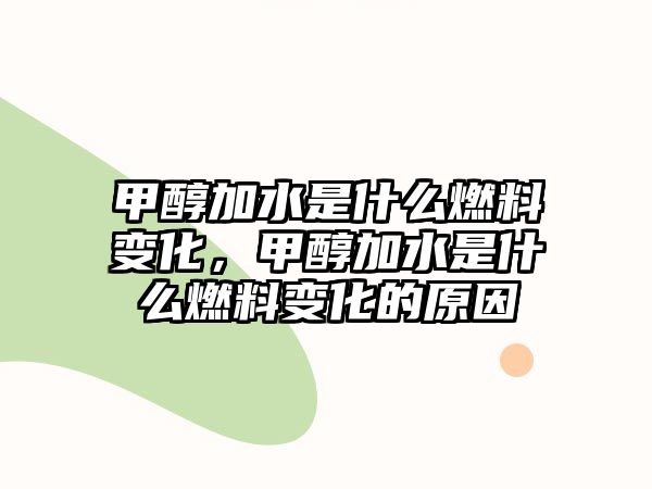 甲醇加水是什么燃料變化，甲醇加水是什么燃料變化的原因