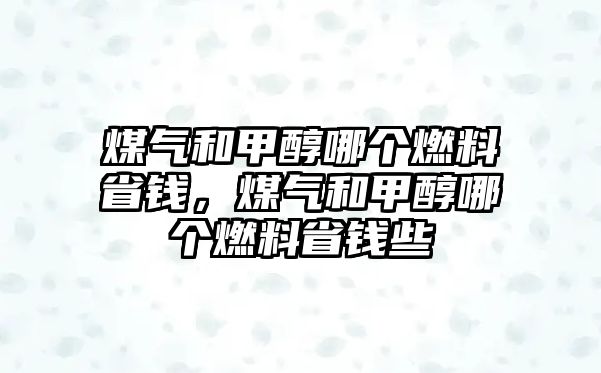 煤氣和甲醇哪個燃料省錢，煤氣和甲醇哪個燃料省錢些