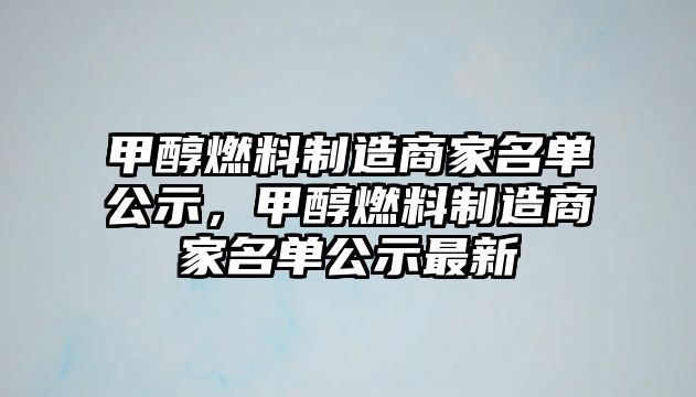 甲醇燃料制造商家名單公示，甲醇燃料制造商家名單公示最新