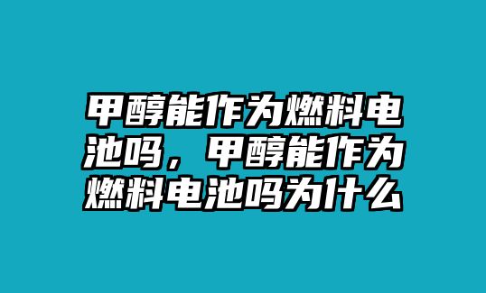 甲醇能作為燃料電池嗎，甲醇能作為燃料電池嗎為什么