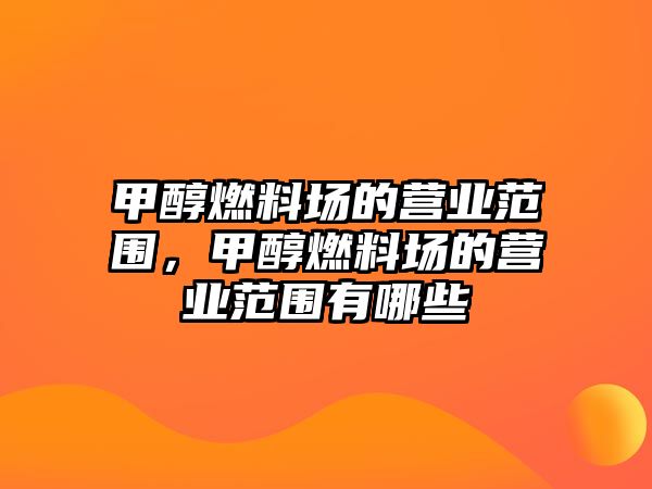 甲醇燃料場(chǎng)的營(yíng)業(yè)范圍，甲醇燃料場(chǎng)的營(yíng)業(yè)范圍有哪些