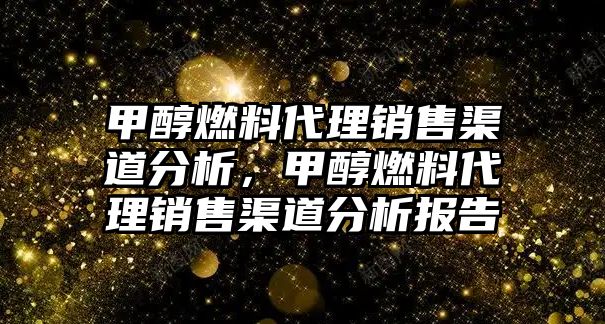 甲醇燃料代理銷售渠道分析，甲醇燃料代理銷售渠道分析報(bào)告