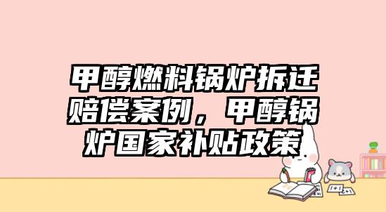 甲醇燃料鍋爐拆遷賠償案例，甲醇鍋爐國家補(bǔ)貼政策