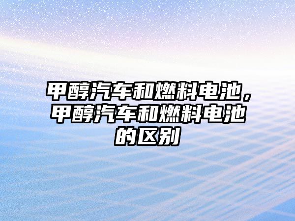 甲醇汽車和燃料電池，甲醇汽車和燃料電池的區(qū)別