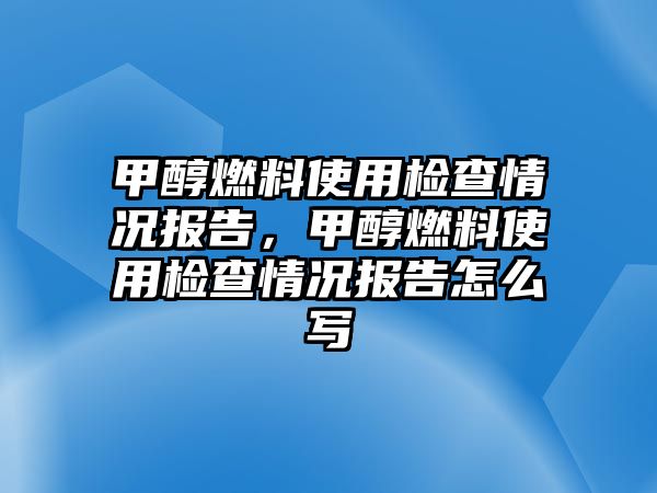 甲醇燃料使用檢查情況報告，甲醇燃料使用檢查情況報告怎么寫