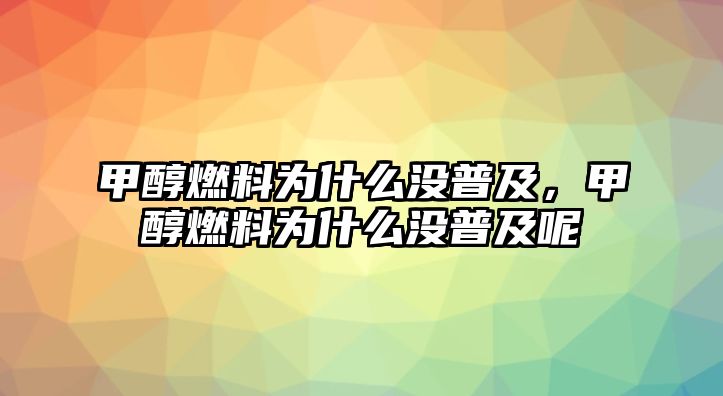 甲醇燃料為什么沒普及，甲醇燃料為什么沒普及呢