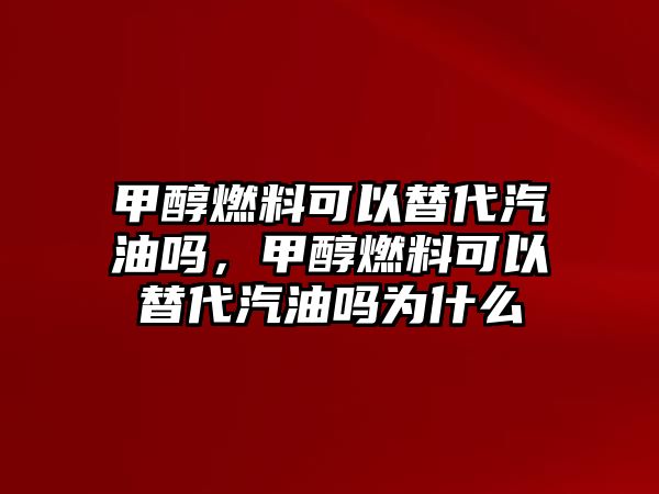 甲醇燃料可以替代汽油嗎，甲醇燃料可以替代汽油嗎為什么