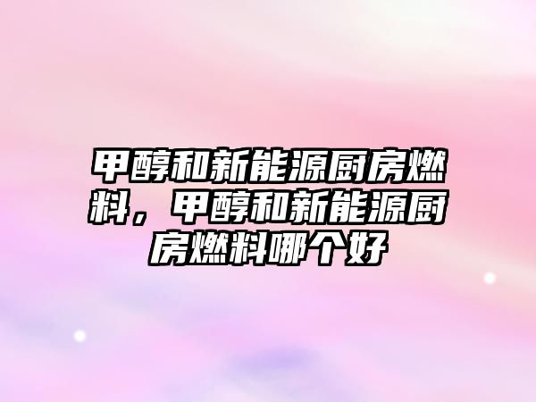 甲醇和新能源廚房燃料，甲醇和新能源廚房燃料哪個好