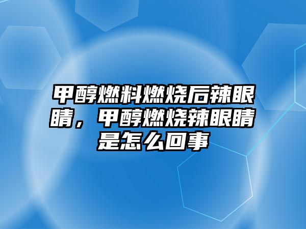 甲醇燃料燃燒后辣眼睛，甲醇燃燒辣眼睛是怎么回事