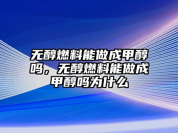 無醇燃料能做成甲醇嗎，無醇燃料能做成甲醇嗎為什么