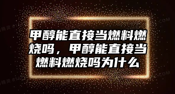 甲醇能直接當(dāng)燃料燃燒嗎，甲醇能直接當(dāng)燃料燃燒嗎為什么