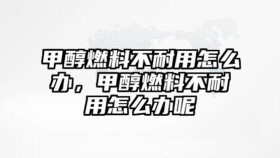 甲醇燃料不耐用怎么辦，甲醇燃料不耐用怎么辦呢