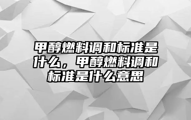 甲醇燃料調(diào)和標(biāo)準(zhǔn)是什么，甲醇燃料調(diào)和標(biāo)準(zhǔn)是什么意思