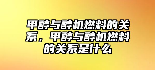 甲醇與醇機(jī)燃料的關(guān)系，甲醇與醇機(jī)燃料的關(guān)系是什么