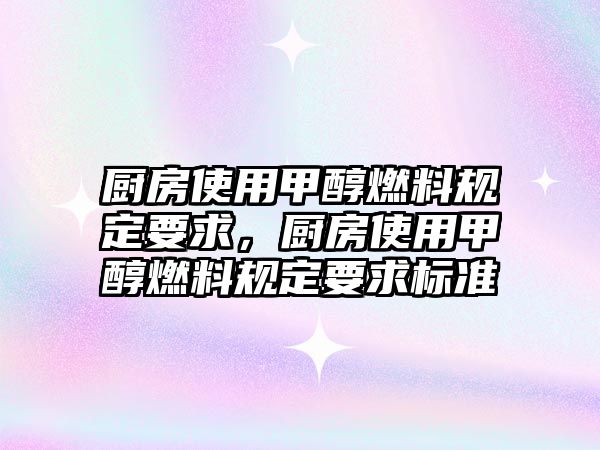 廚房使用甲醇燃料規(guī)定要求，廚房使用甲醇燃料規(guī)定要求標準