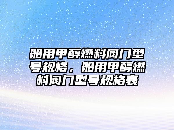 船用甲醇燃料閥門(mén)型號(hào)規(guī)格，船用甲醇燃料閥門(mén)型號(hào)規(guī)格表