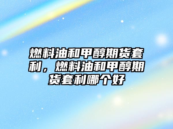 燃料油和甲醇期貨套利，燃料油和甲醇期貨套利哪個好