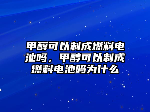 甲醇可以制成燃料電池嗎，甲醇可以制成燃料電池嗎為什么