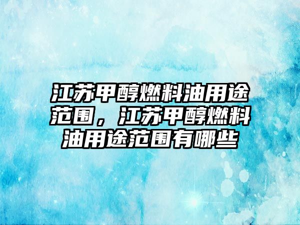 江蘇甲醇燃料油用途范圍，江蘇甲醇燃料油用途范圍有哪些