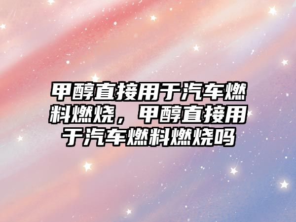 甲醇直接用于汽車燃料燃燒，甲醇直接用于汽車燃料燃燒嗎