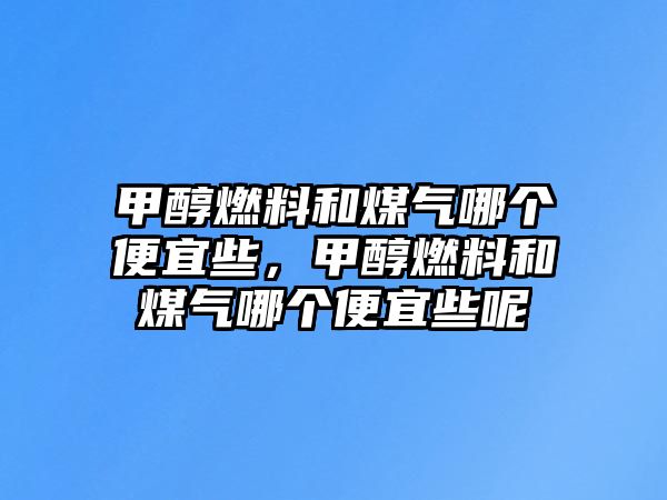 甲醇燃料和煤氣哪個(gè)便宜些，甲醇燃料和煤氣哪個(gè)便宜些呢