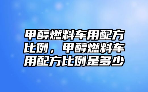 甲醇燃料車用配方比例，甲醇燃料車用配方比例是多少