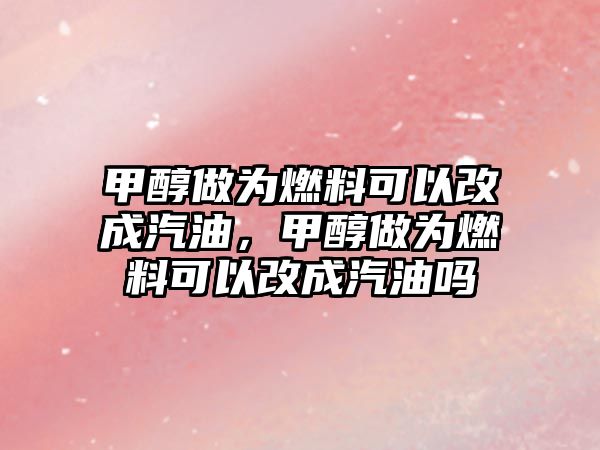 甲醇做為燃料可以改成汽油，甲醇做為燃料可以改成汽油嗎