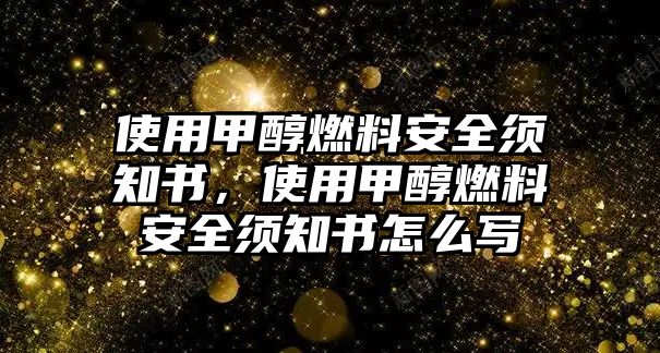 使用甲醇燃料安全須知書，使用甲醇燃料安全須知書怎么寫