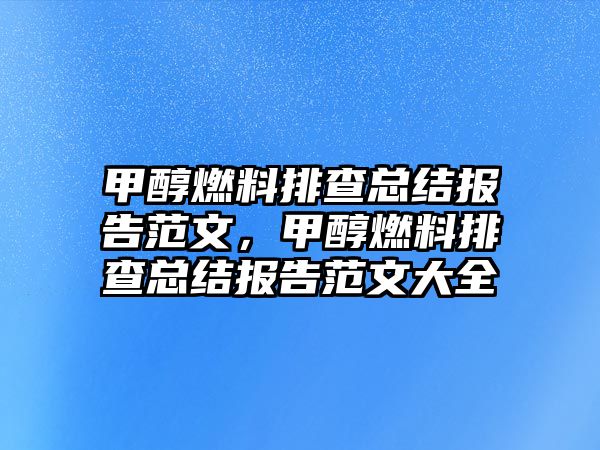 甲醇燃料排查總結(jié)報(bào)告范文，甲醇燃料排查總結(jié)報(bào)告范文大全