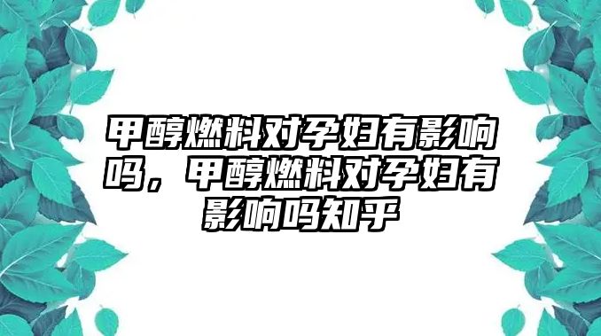 甲醇燃料對孕婦有影響嗎，甲醇燃料對孕婦有影響嗎知乎