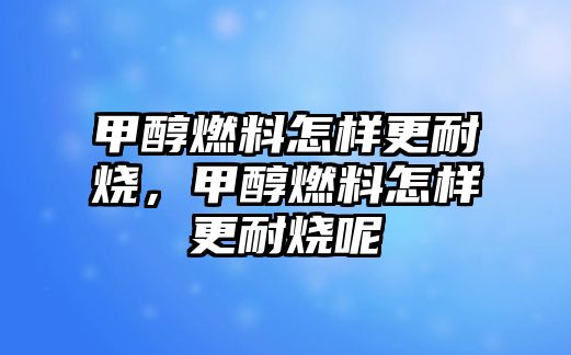 甲醇燃料怎樣更耐燒，甲醇燃料怎樣更耐燒呢