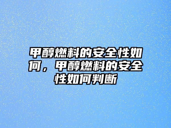 甲醇燃料的安全性如何，甲醇燃料的安全性如何判斷