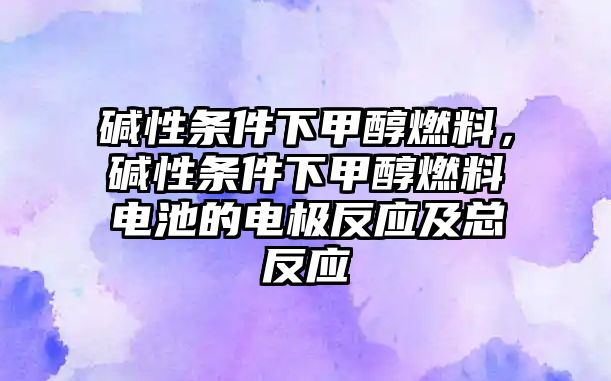 堿性條件下甲醇燃料，堿性條件下甲醇燃料電池的電極反應及總反應