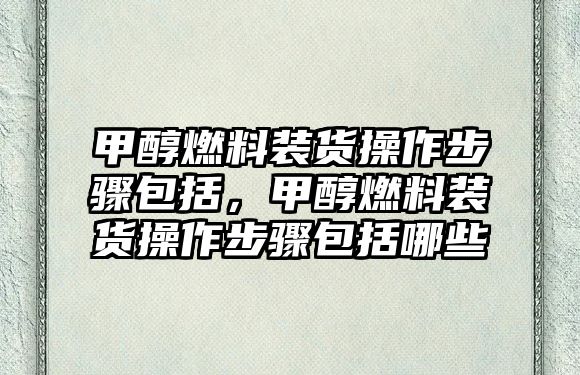 甲醇燃料裝貨操作步驟包括，甲醇燃料裝貨操作步驟包括哪些