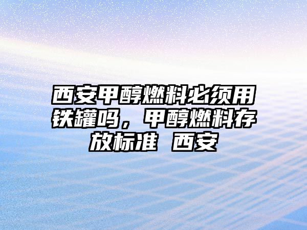 西安甲醇燃料必須用鐵罐嗎，甲醇燃料存放標準 西安