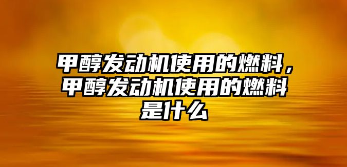 甲醇發(fā)動機使用的燃料，甲醇發(fā)動機使用的燃料是什么