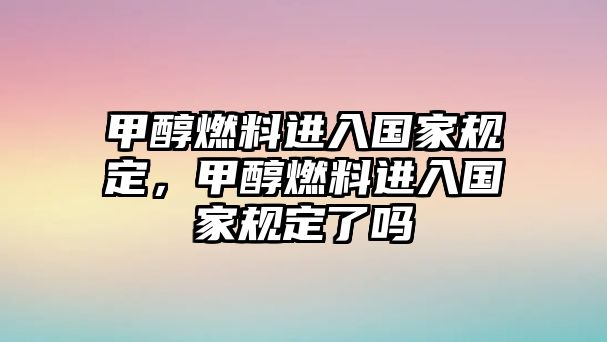 甲醇燃料進(jìn)入國家規(guī)定，甲醇燃料進(jìn)入國家規(guī)定了嗎