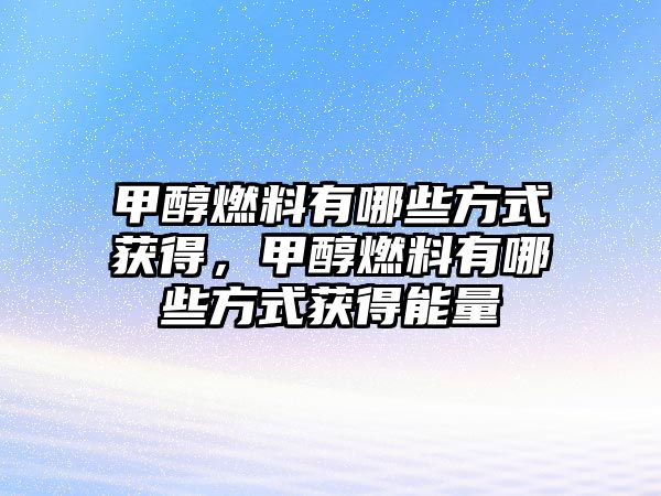 甲醇燃料有哪些方式獲得，甲醇燃料有哪些方式獲得能量