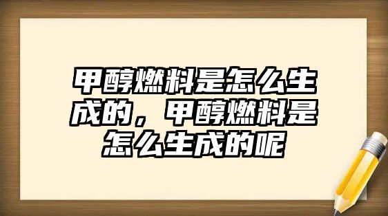 甲醇燃料是怎么生成的，甲醇燃料是怎么生成的呢