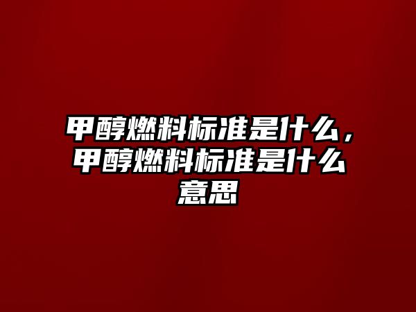 甲醇燃料標準是什么，甲醇燃料標準是什么意思