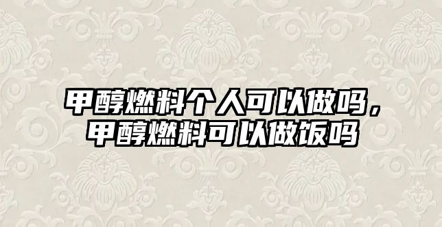 甲醇燃料個(gè)人可以做嗎，甲醇燃料可以做飯嗎