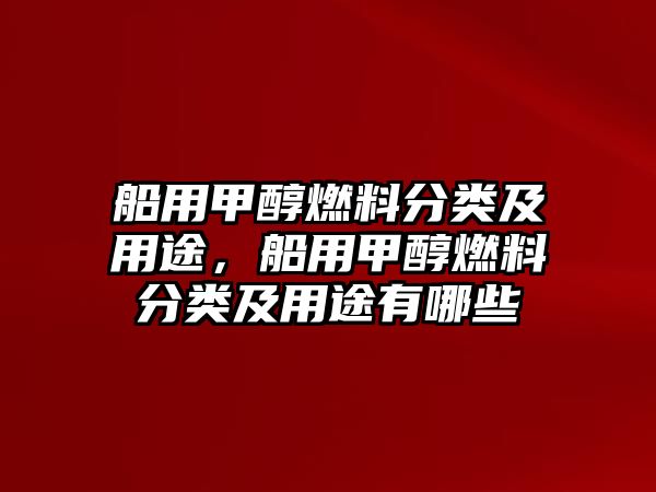 船用甲醇燃料分類及用途，船用甲醇燃料分類及用途有哪些