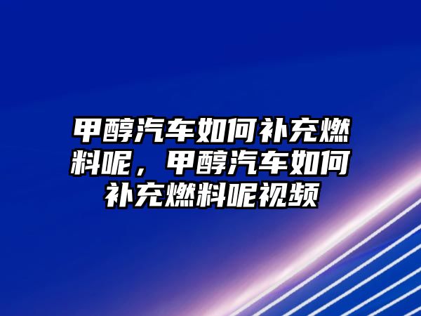 甲醇汽車如何補充燃料呢，甲醇汽車如何補充燃料呢視頻