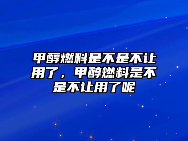 甲醇燃料是不是不讓用了，甲醇燃料是不是不讓用了呢