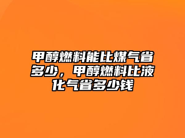 甲醇燃料能比煤氣省多少，甲醇燃料比液化氣省多少錢