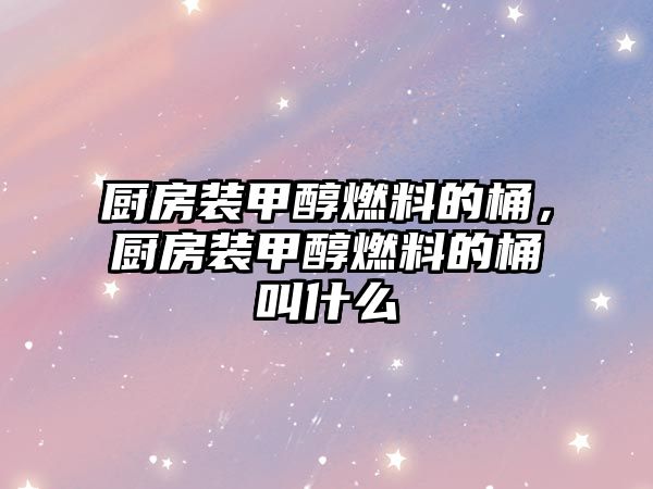 廚房裝甲醇燃料的桶，廚房裝甲醇燃料的桶叫什么